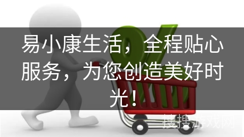 易小康生活，全程贴心服务，为您创造美好时光！