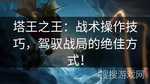 塔王之王：战术操作技巧，驾驭战局的绝佳方式！