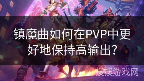 镇魔曲如何在PVP中更好地保持高输出？