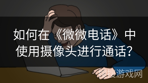 如何在《微微电话》中使用摄像头进行通话？