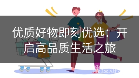 优质好物即刻优选：开启高品质生活之旅