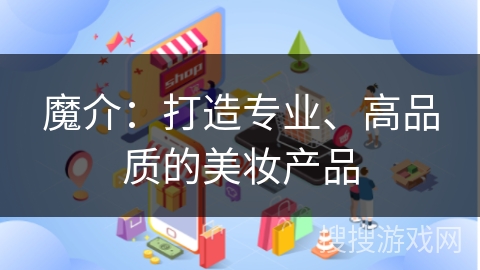 魔介：打造专业、高品质的美妆产品
