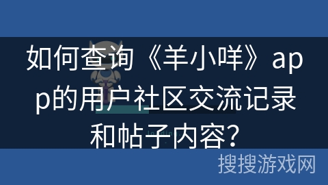 如何查询《羊小咩》app的用户社区交流记录和帖子内容？