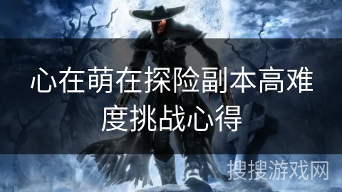 心在萌在探险副本高难度挑战心得