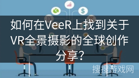 如何在VeeR上找到关于VR全景摄影的全球创作分享? 如何在VeeR上找到关于VR全景摄影的全球创作分享?