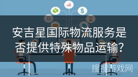 安吉星国际物流服务是否提供特殊物品运输？