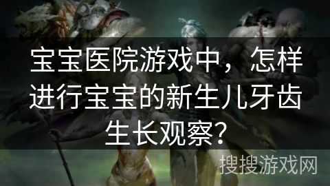 宝宝医院游戏中,怎样进行宝宝的新生儿牙齿生长观察? 宝宝医院游戏中,怎样进行宝宝的新生儿牙齿生长观察?