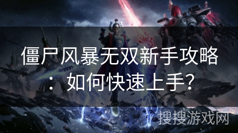 僵尸风暴无双新手攻略:如何快速上手? 僵尸风暴无双新手攻略:如何快速上手?