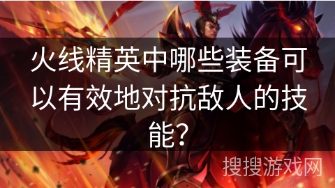 火线精英中哪些装备可以有效地对抗敌人的技能？