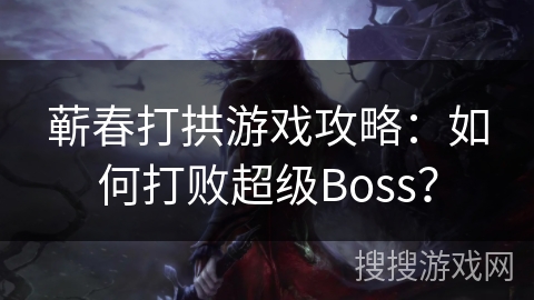 蕲春打拱游戏攻略：如何打败超级Boss？