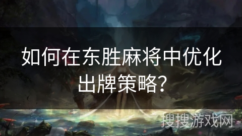 如何在东胜麻将中优化出牌策略？