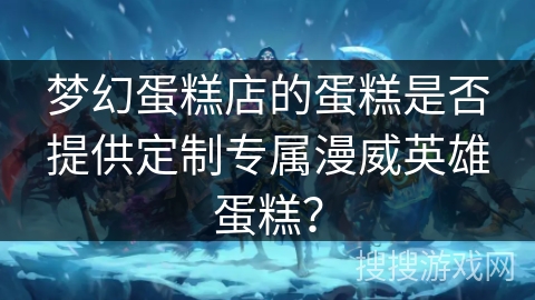 梦幻蛋糕店的蛋糕是否提供定制专属漫威英雄蛋糕？
