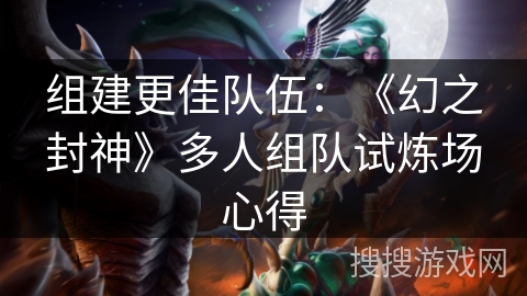 组建更佳队伍：《幻之封神》多人组队试炼场心得
