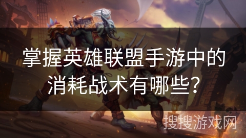 掌握英雄联盟手游中的消耗战术有哪些? 掌握英雄联盟手游中的消耗战术有哪些?