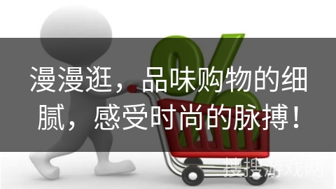 漫漫逛，品味购物的细腻，感受时尚的脉搏！