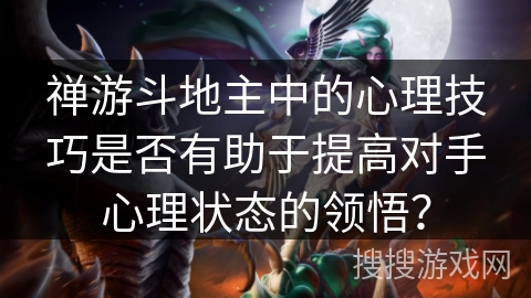 禅游斗地主中的心理技巧是否有助于提高对手心理状态的领悟? 禅游斗地主中的心理技巧是否有助于提高对手心理状态的领悟?