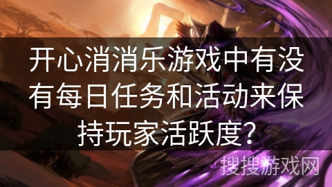 开心消消乐游戏中有没有每日任务和活动来保持玩家活跃度？