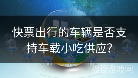 快票出行的车辆是否支持车载小吃供应? 快票出行的车辆是否支持车载小吃供应?