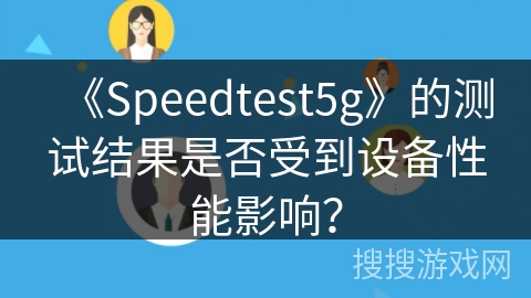 《Speedtest5g》的测试结果是否受到设备性能影响? 《Speedtest5g》的测试结果是否受到设备性能影响?