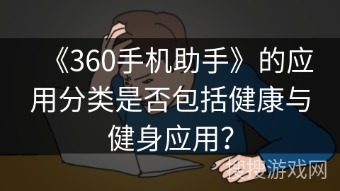 《360手机助手》的应用分类是否包括健康与健身应用? 《360手机助手》的应用分类是否包括健康与健身应用?