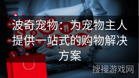 波奇宠物：为宠物主人提供一站式的购物解决方案