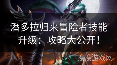 潘多拉归来冒险者技能升级：攻略大公开！