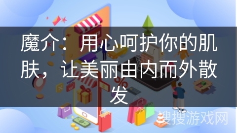 魔介：用心呵护你的肌肤，让美丽由内而外散发