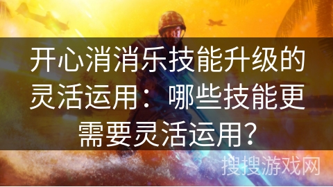 开心消消乐技能升级的灵活运用：哪些技能更需要灵活运用？