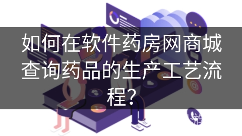 如何在软件药房网商城查询药品的生产工艺流程？