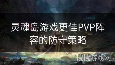 灵魂岛游戏更佳PVP阵容的防守策略