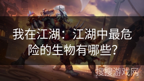 我在江湖：江湖中最危险的生物有哪些？