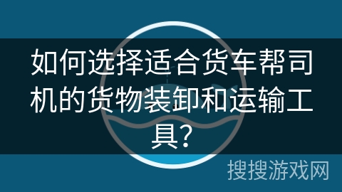 如何选择适合货车帮司机的货物装卸和运输工具？