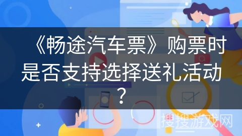 《畅途汽车票》购票时是否支持选择送礼活动？