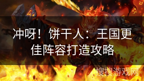 冲呀！饼干人：王国更佳阵容打造攻略