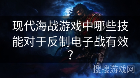 现代海战游戏中哪些技能对于反制电子战有效？
