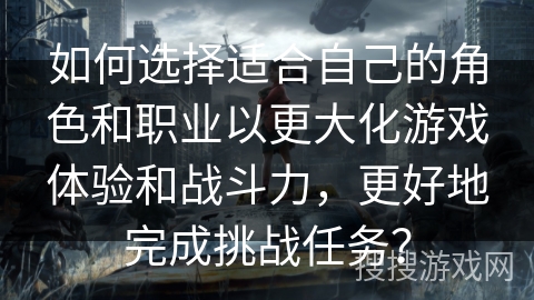 如何选择适合自己的角色和职业以更大化游戏体验和战斗力，更好地完成挑战任务？