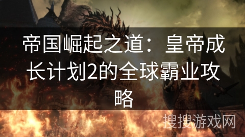 帝国崛起之道:皇帝成长计划2的全球霸业攻略 帝国崛起之道:皇帝成长计划2的全球霸业攻略