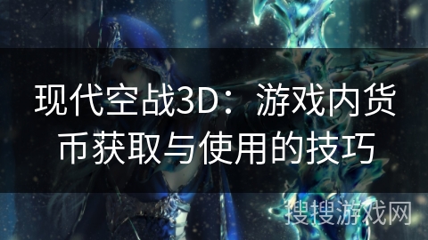 现代空战3D:游戏内货币获取与使用的技巧 现代空战3D:游戏内货币获取与使用的技巧