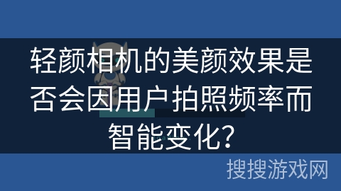 轻颜相机的美颜效果是否会因用户拍照频率而智能变化？