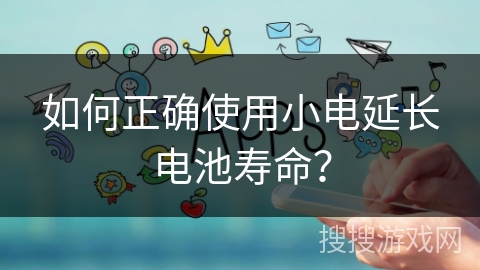 如何正确使用小电延长电池寿命？