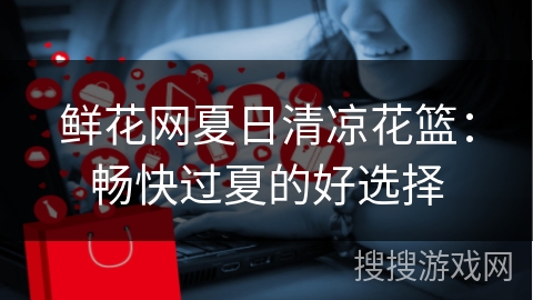 鲜花网夏日清凉花篮：畅快过夏的好选择