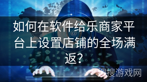 如何在软件给乐商家平台上设置店铺的全场满返? 如何在软件给乐商家平台上设置店铺的全场满返?