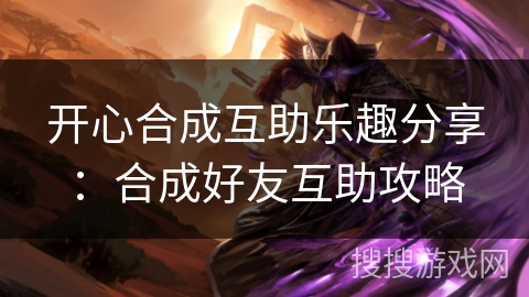开心合成互助乐趣分享：合成好友互助攻略