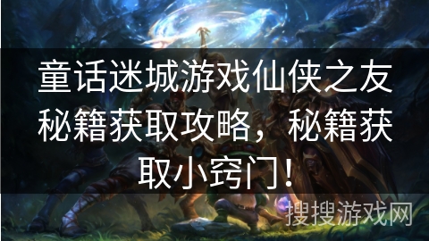 童话迷城游戏仙侠之友秘籍获取攻略，秘籍获取小窍门！