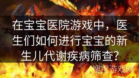 在宝宝医院游戏中，医生们如何进行宝宝的新生儿代谢疾病筛查？