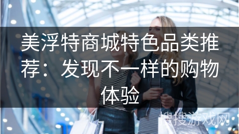 美浮特商城特色品类推荐：发现不一样的购物体验