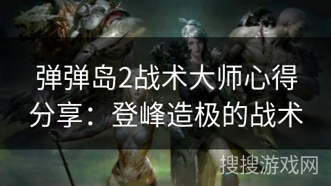 弹弹岛2战术大师心得分享:登峰造极的战术 弹弹岛2战术大师心得分享:登峰造极的战术