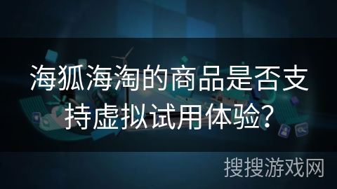 海狐海淘的商品是否支持虚拟试用体验？