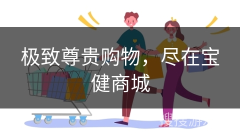 极致尊贵购物，尽在宝健商城