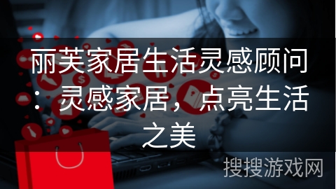 丽芙家居生活灵感顾问：灵感家居，点亮生活之美